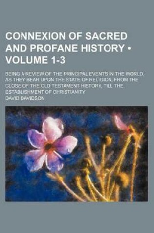 Cover of Connexion of Sacred and Profane History (Volume 1-3); Being a Review of the Principal Events in the World, as They Bear Upon the State of Religion, from the Close of the Old Testament History, Till the Establishment of Christianity