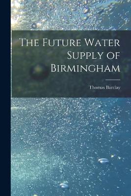 Book cover for The Future Water Supply of Birmingham [electronic Resource]