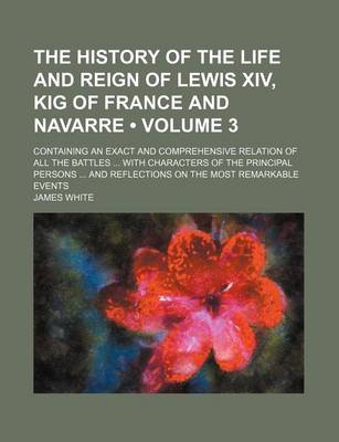 Book cover for The History of the Life and Reign of Lewis XIV, Kig of France and Navarre (Volume 3); Containing an Exact and Comprehensive Relation of All the Battles with Characters of the Principal Persons and Reflections on the Most Remarkable Events