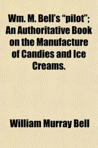 Cover of Wm. M. Bell's Pilot; An Authoritative Book on the Manufacture of Candies and Ice Creams.