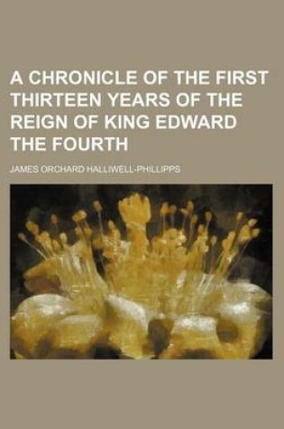 Cover of A Chronicle of the First Thirteen Years of the Reign of King Edward the Fourth