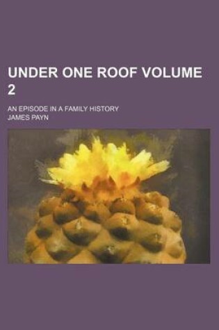 Cover of Under One Roof; An Episode in a Family History Volume 2