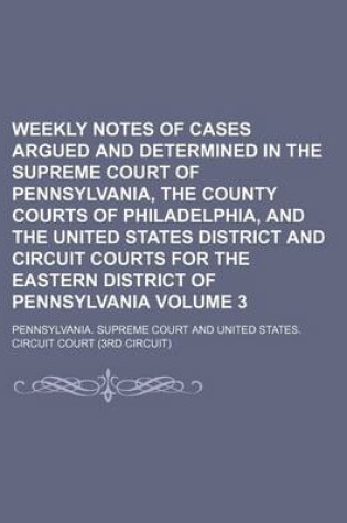 Cover of Weekly Notes of Cases Argued and Determined in the Supreme Court of Pennsylvania, the County Courts of Philadelphia, and the United States District and Circuit Courts for the Eastern District of Pennsylvania Volume 3