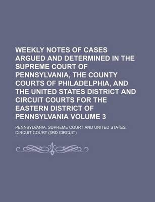 Book cover for Weekly Notes of Cases Argued and Determined in the Supreme Court of Pennsylvania, the County Courts of Philadelphia, and the United States District and Circuit Courts for the Eastern District of Pennsylvania Volume 3