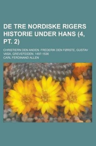 Cover of de Tre Nordiske Rigers Historie Under Hans (4, PT. 2); Christiern Den Anden. Frederik Den Forste, Gustav Vasa, Grevefeiden. 1497-1536