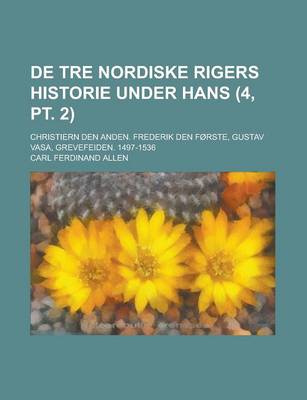 Book cover for de Tre Nordiske Rigers Historie Under Hans (4, PT. 2); Christiern Den Anden. Frederik Den Forste, Gustav Vasa, Grevefeiden. 1497-1536