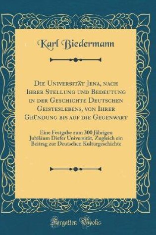 Cover of Die Universität Jena, Nach Ihrer Stellung Und Bedeutung in Der Geschichte Deutschen Geisteslebens, Von Ihrer Gründung Bis Auf Die Gegenwart