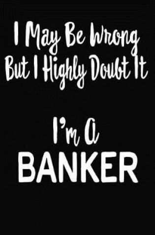 Cover of I May Be Wrong But I Highly Doubt It I'm A Banker