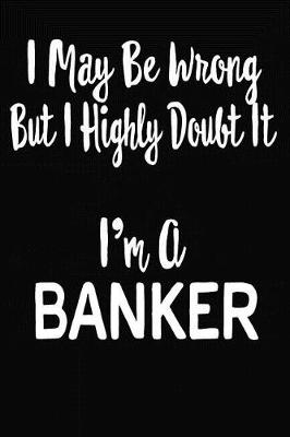 Book cover for I May Be Wrong But I Highly Doubt It I'm A Banker