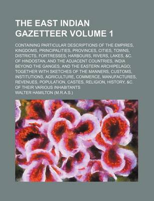 Book cover for The East Indian Gazetteer Volume 1; Containing Particular Descriptions of the Empires, Kingdoms, Principalities, Provinces, Cities, Towns, Districts, Fortresses, Harbours, Rivers, Lakes, &C. of Hindostan, and the Adjacent Countries, India Beyond the Gang