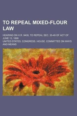 Cover of To Repeal Mixed-Flour Law; Hearing on H.R. 9409, to Repeal SEC. 35-49 of Act of June 13, 1898