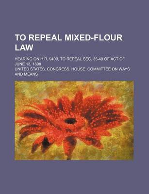 Book cover for To Repeal Mixed-Flour Law; Hearing on H.R. 9409, to Repeal SEC. 35-49 of Act of June 13, 1898