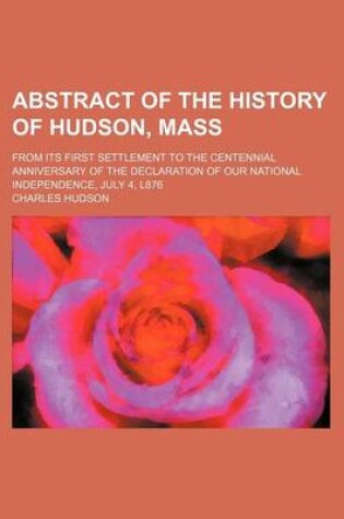 Cover of Abstract of the History of Hudson, Mass; From Its First Settlement to the Centennial Anniversary of the Declaration of Our National Independence, July 4, L876