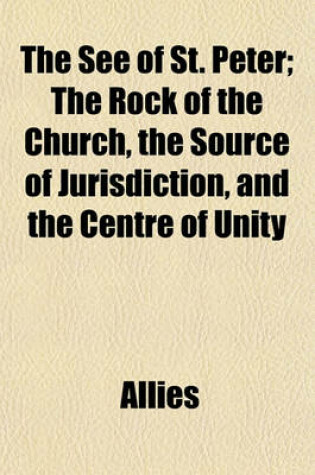 Cover of The See of St. Peter; The Rock of the Church, the Source of Jurisdiction, and the Centre of Unity