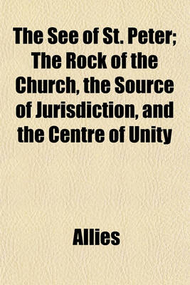 Book cover for The See of St. Peter; The Rock of the Church, the Source of Jurisdiction, and the Centre of Unity