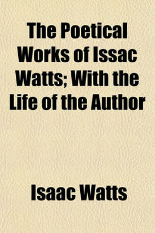 Cover of The Poetical Works of Issac Watts; With the Life of the Author