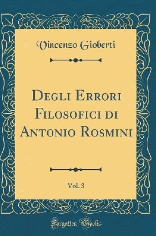 Cover of Degli Errori Filosofici Di Antonio Rosmini, Vol. 3 (Classic Reprint)