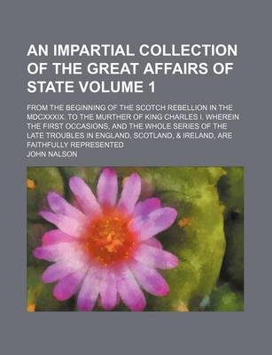 Book cover for An Impartial Collection of the Great Affairs of State Volume 1; From the Beginning of the Scotch Rebellion in the MDCXXXIX. to the Murther of King Charles I. Wherein the First Occasions, and the Whole Series of the Late Troubles in England, Scotland, & Irelan