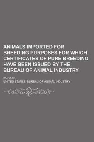 Cover of Animals Imported for Breeding Purposes for Which Certificates of Pure Breeding Have Been Issued by the Bureau of Animal Industry; Horses