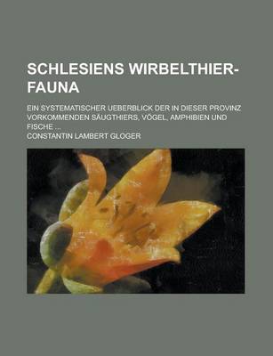 Book cover for Schlesiens Wirbelthier-Fauna; Ein Systematischer Ueberblick Der in Dieser Provinz Vorkommenden Saugthiers, Vogel, Amphibien Und Fische ...