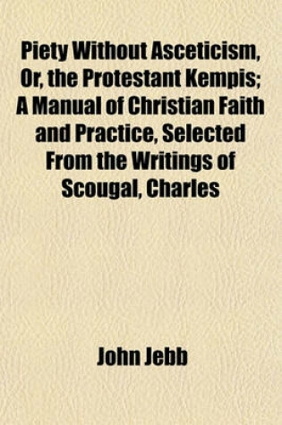 Cover of Piety Without Asceticism, Or, the Protestant Kempis; A Manual of Christian Faith and Practice, Selected from the Writings of Scougal, Charles