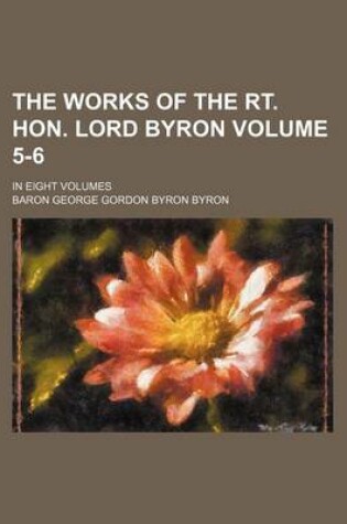 Cover of The Works of the Rt. Hon. Lord Byron Volume 5-6; In Eight Volumes
