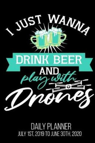 Cover of I Just Wanna Drink Beer And Play With Drones Daily Planner July 1st, 2019 To June 30th, 2020