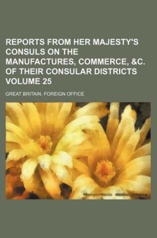 Cover of Reports from Her Majesty's Consuls on the Manufactures, Commerce, &C. of Their Consular Districts Volume 25