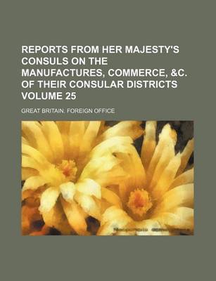 Book cover for Reports from Her Majesty's Consuls on the Manufactures, Commerce, &C. of Their Consular Districts Volume 25