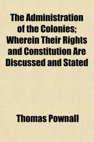 Cover of The Administration of the Colonies; Wherein Their Rights and Constitution Are Discussed and Stated