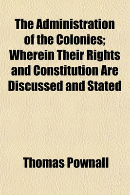Book cover for The Administration of the Colonies; Wherein Their Rights and Constitution Are Discussed and Stated