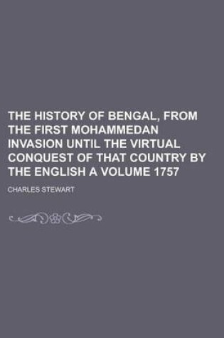 Cover of The History of Bengal, from the First Mohammedan Invasion Until the Virtual Conquest of That Country by the English a Volume 1757