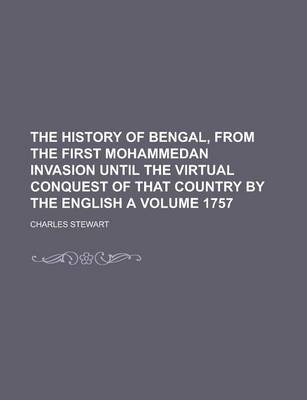 Book cover for The History of Bengal, from the First Mohammedan Invasion Until the Virtual Conquest of That Country by the English a Volume 1757