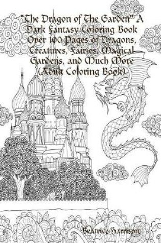 Cover of "The Dragon of The Garden" A Dark Fantasy Coloring Book Over 100 Pages of Dragons, Creatures, Fairies, Magical Gardens, and Much More (Adult Coloring Book)