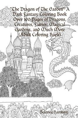 Book cover for "The Dragon of The Garden" A Dark Fantasy Coloring Book Over 100 Pages of Dragons, Creatures, Fairies, Magical Gardens, and Much More (Adult Coloring Book)