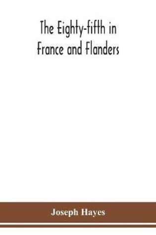 Cover of The Eighty-fifth in France and Flanders; being a history of the justly famous 85th Canadian Infantry Battalion (Nova Scotia Highlanders) in the various theatres of war, together with a nominal roll and synopsis of service of officers, non-commissioned off