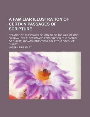 Book cover for A Familiar Illustration of Certain Passages of Scripture; Relating to the Power of Man to Do the Will of God, Original Sin, Election and Reprobation, the Divinity of Christ, and Atonement for Sin by the Death of Christ