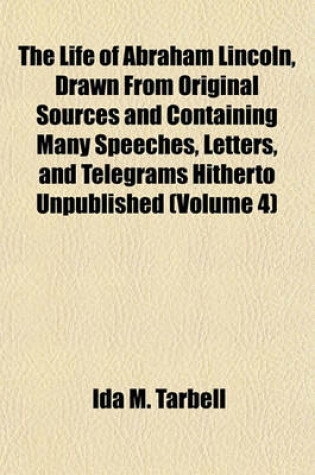 Cover of The Life of Abraham Lincoln, Drawn from Original Sources and Containing Many Speeches, Letters, and Telegrams Hitherto Unpublished (Volume 4)