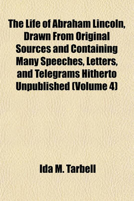 Book cover for The Life of Abraham Lincoln, Drawn from Original Sources and Containing Many Speeches, Letters, and Telegrams Hitherto Unpublished (Volume 4)