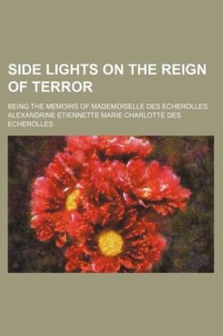 Cover of Side Lights on the Reign of Terror; Being the Memoirs of Mademoiselle Des Echerolles