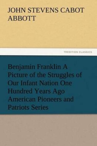 Cover of Benjamin Franklin A Picture of the Struggles of Our Infant Nation One Hundred Years Ago American Pioneers and Patriots Series