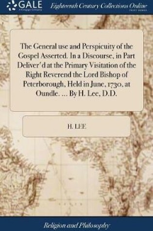 Cover of The General Use and Perspicuity of the Gospel Asserted. in a Discourse, in Part Deliver'd at the Primary Visitation of the Right Reverend the Lord Bishop of Peterborough, Held in June, 1730, at Oundle. ... by H. Lee, D.D.