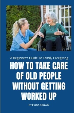 Cover of How to Take Care of Old People Without Getting Worked Up