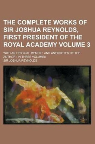 Cover of The Complete Works of Sir Joshua Reynolds, First President of the Royal Academy; With an Original Memoir, and Anecdotes of the Author