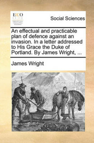 Cover of An effectual and practicable plan of defence against an invasion. In a letter addressed to His Grace the Duke of Portland. By James Wright, ...