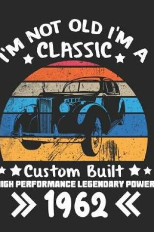 Cover of I'm Not Old I'm a Classic Custom Built High Performance Legendary Power 1962