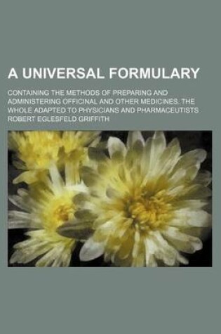 Cover of A Universal Formulary; Containing the Methods of Preparing and Administering Officinal and Other Medicines. the Whole Adapted to Physicians and Pharmaceutists