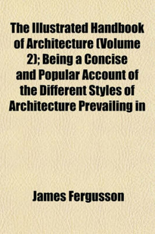 Cover of The Illustrated Handbook of Architecture (Volume 2); Being a Concise and Popular Account of the Different Styles of Architecture Prevailing in