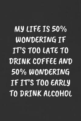 Book cover for My Life Is 50% Wondering If It's Too Late to Drink Coffee and 50% Wondering If It's Too Early to Drink Alcohol