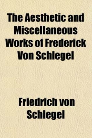 Cover of The Aesthetic and Miscellaneous Works of Frederick Von Schlegel; Comprising Letters on Christian Art, an Essay on Gothic Architecture, Remarks on the Romance-Poetry of the Middle Ages and on Shakespere [Sic], on the Limits of the Beautiful, on the Language and